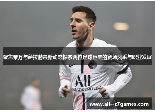 聚焦莱万与萨拉赫最新动态探索两位足球巨星的赛场风采与职业发展