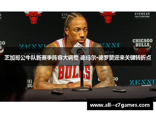芝加哥公牛队新赛季阵容大调整 德玛尔·德罗赞迎来关键转折点