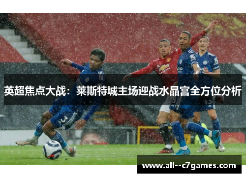 英超焦点大战：莱斯特城主场迎战水晶宫全方位分析
