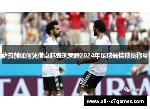 萨拉赫如何凭借卓越表现荣膺2024年足球最佳球员称号 萨拉赫如何凭借卓越表现荣膺2024年足球最佳球员称号