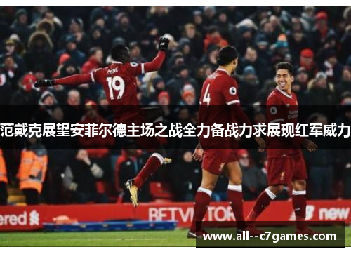 范戴克展望安菲尔德主场之战全力备战力求展现红军威力 范戴克展望安菲尔德主场之战全力备战力求展现红军威力