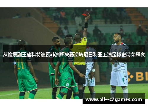 从绝境到王座科特迪瓦非洲杯决赛逆转尼日利亚上演足球史诗荣耀夜