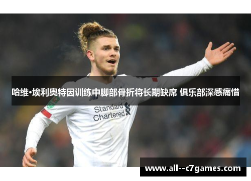 哈维·埃利奥特因训练中脚部骨折将长期缺席 俱乐部深感痛惜