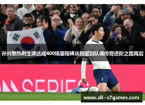 孙兴慜热刺生涯达成400场里程碑从新援到队魂传奇进阶之路再启