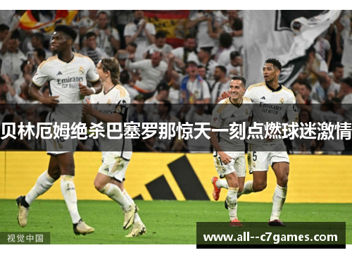 贝林厄姆绝杀巴塞罗那惊天一刻点燃球迷激情