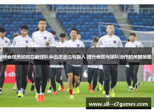 转会球员如何在新球队中迅速适应与融入 提升表现与团队协作的关键策略