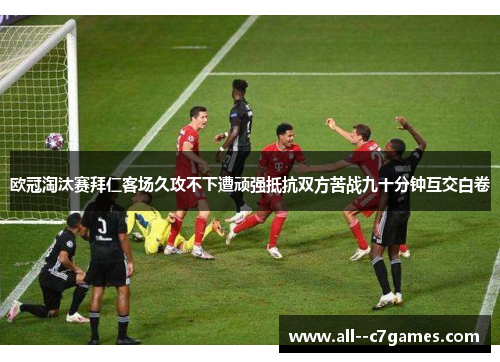 欧冠淘汰赛拜仁客场久攻不下遭顽强抵抗双方苦战九十分钟互交白卷 欧冠淘汰赛拜仁客场久攻不下遭顽强抵抗双方苦战九十分钟互交白卷