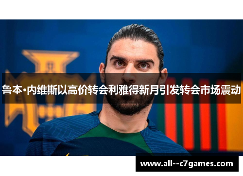 鲁本·内维斯以高价转会利雅得新月引发转会市场震动 鲁本·内维斯以高价转会利雅得新月引发转会市场震动